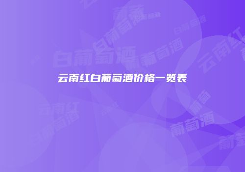 云南红白葡萄酒价格一览表
