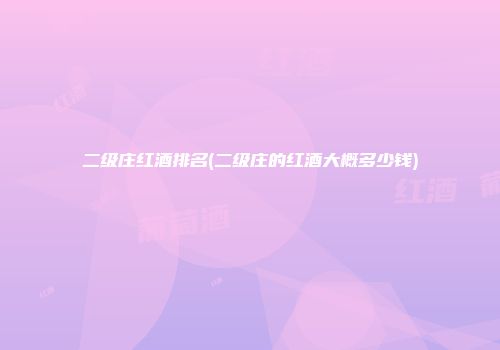 二级庄红酒排名(二级庄的红酒大概多少钱)