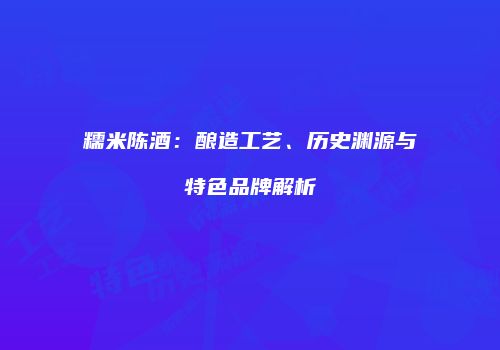 糯米陈酒：酿造工艺、历史渊源与特色品牌解析