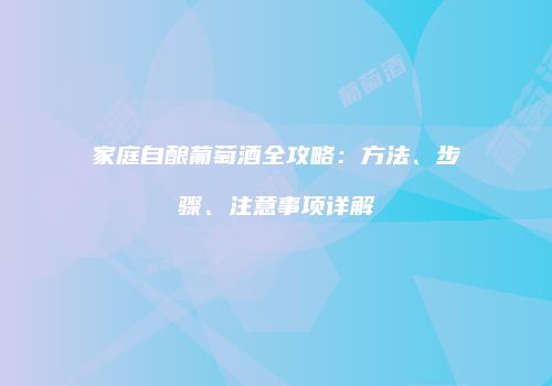 家庭自酿葡萄酒全攻略：方法、步骤、注意事项详解