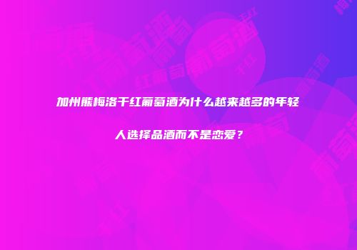 加州熊梅洛干红葡萄酒为什么越来越多的年轻人选择品酒而不是恋爱？