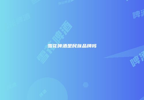 雪花啤酒是民族品牌吗