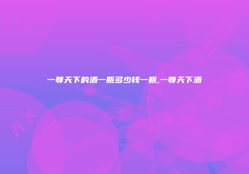 一尊天下的酒一瓶多少钱一瓶,一尊天下酒