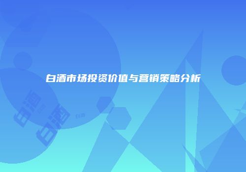 白酒市场投资价值与营销策略分析