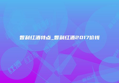 智利红酒特点_智利红酒2017价钱