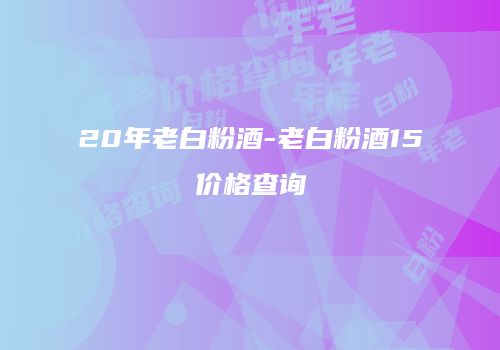 20年老白粉酒-老白粉酒15价格查询