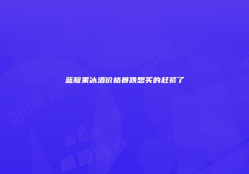 蓝靛果冰酒价格暴跌想买的赶紧了