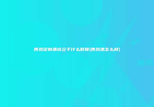 西凤定制酒成立于什么时候(西凤酒怎么样)
