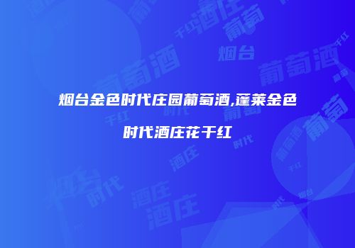 烟台金色时代庄园葡萄酒,蓬莱金色时代酒庄花干红