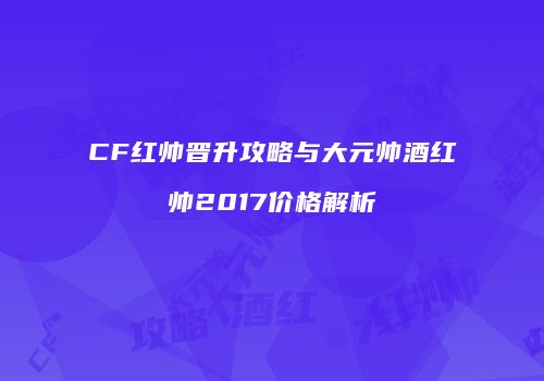 CF红帅晋升攻略与大元帅酒红帅2017价格解析