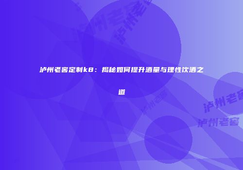 泸州老窖定制k8：揭秘如何提升酒量与理性饮酒之道