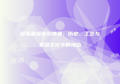 探索英国爱尔啤酒：历史、工艺与英国文化中的地位