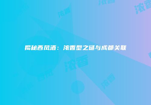揭秘西凤酒：浓香型之谜与成都关联