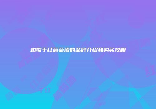 柏歌干红葡萄酒的品牌介绍和购买攻略