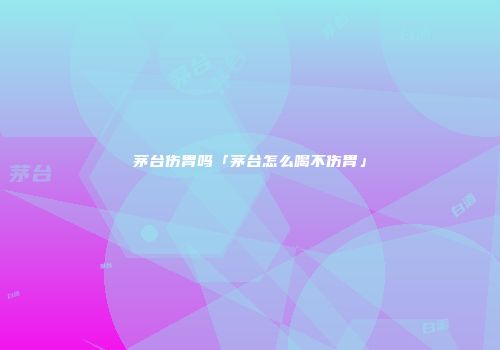 茅台伤胃吗「茅台怎么喝不伤胃」