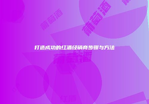打造成功的红酒经销商步骤与方法