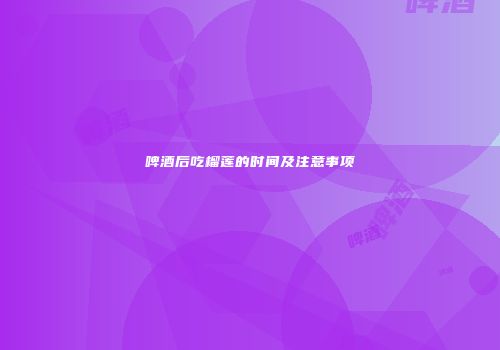 啤酒后吃榴莲的时间及注意事项
