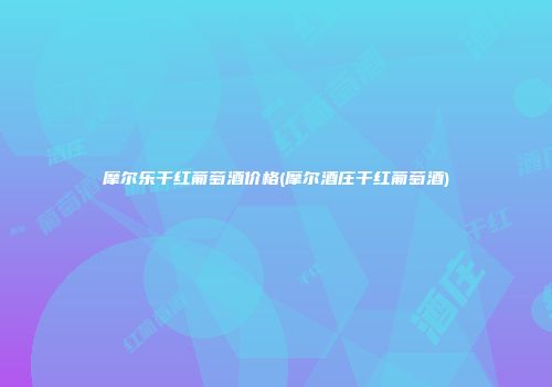 摩尔乐干红葡萄酒价格(摩尔酒庄干红葡萄酒)