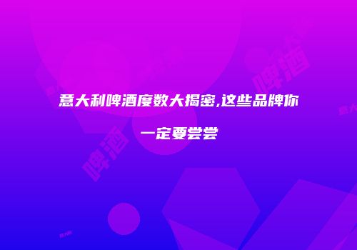 意大利啤酒度数大揭密,这些品牌你一定要尝尝