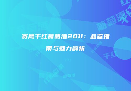 赛鹰干红葡萄酒2011：品鉴指南与魅力解析