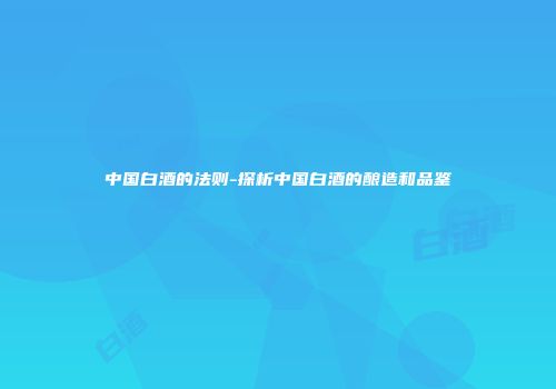 中国白酒的法则-探析中国白酒的酿造和品鉴