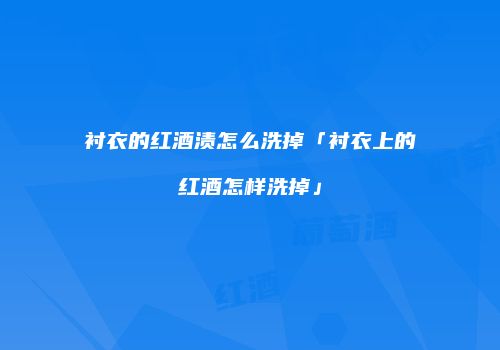 衬衣的红酒渍怎么洗掉「衬衣上的红酒怎样洗掉」