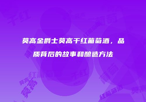 莫高金爵士莫高干红葡萄酒，品质背后的故事和酿造方法