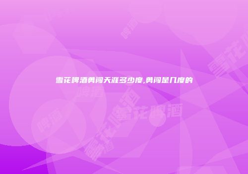 雪花啤酒勇闯天涯多少度,勇闯是几度的
