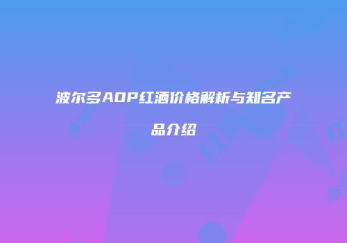 波尔多AOP红酒价格解析与知名产品介绍
