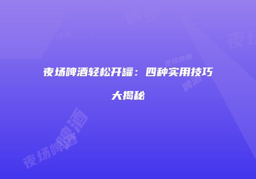 夜场啤酒轻松开罐：四种实用技巧大揭秘