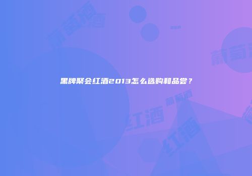 黑牌聚会红酒2013怎么选购和品尝？