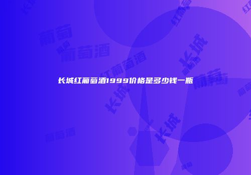 长城红葡萄酒1999价格是多少钱一瓶