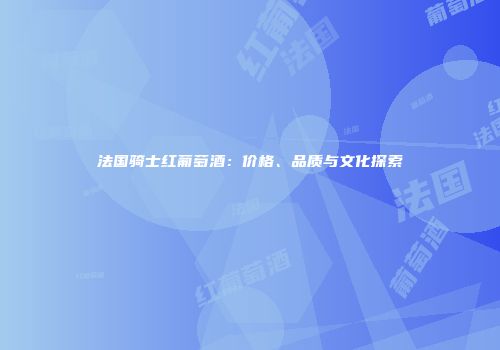 法国骑士红葡萄酒：价格、品质与文化探索