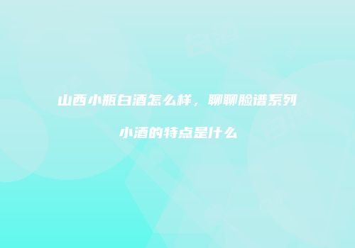 山西小瓶白酒怎么样，聊聊脸谱系列小酒的特点是什么