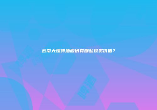 云南大理啤酒股份有哪些投资价值？