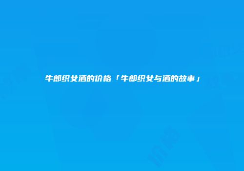 牛郎织女酒的价格「牛郎织女与酒的故事」