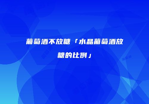 葡萄酒不放糖「水晶葡萄酒放糖的比例」