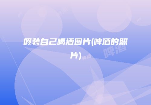 假装自己喝酒图片(啤酒的照片)
