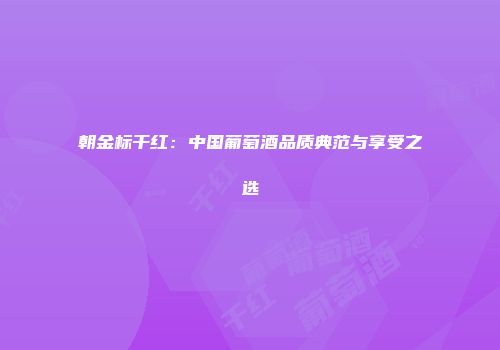 朝金标干红：中国葡萄酒品质典范与享受之选