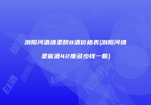 浏阳河酒绵柔醇8酒价格表(浏阳河绵柔窖酒42度多少钱一瓶)