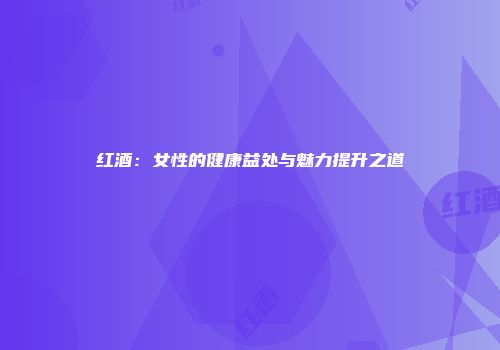 红酒：女性的健康益处与魅力提升之道