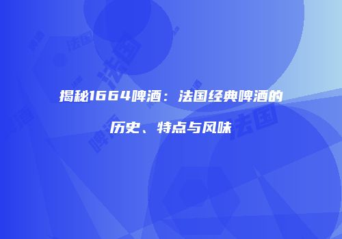 揭秘1664啤酒：法国经典啤酒的历史、特点与风味