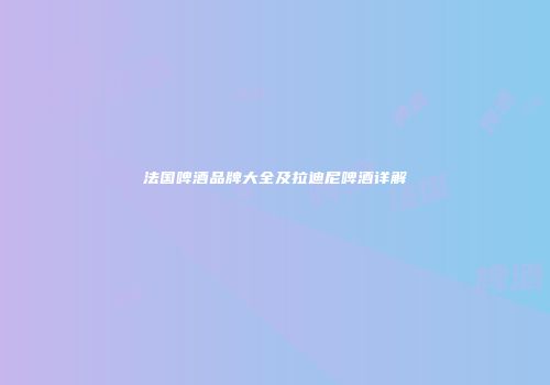 法国啤酒品牌大全及拉迪尼啤酒详解