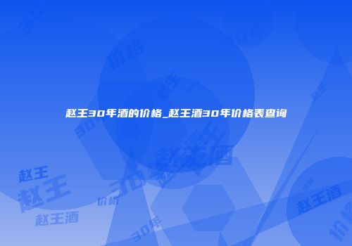 赵王30年酒的价格_赵王酒30年价格表查询