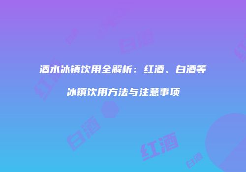 酒水冰镇饮用全解析：红酒、白酒等冰镇饮用方法与注意事项