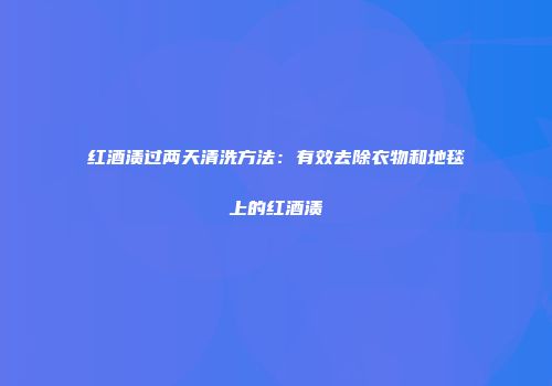 红酒渍过两天清洗方法：有效去除衣物和地毯上的红酒渍