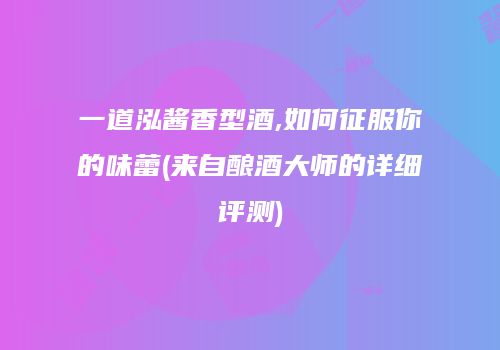 一道泓酱香型酒,如何征服你的味蕾(来自酿酒大师的详细评测)
