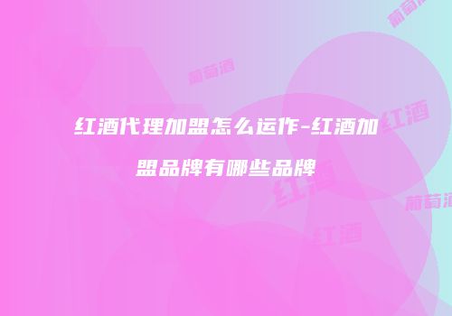 红酒代理加盟怎么运作-红酒加盟品牌有哪些品牌