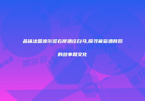 品味法国波尔多右岸酒庄白马,探寻葡萄酒背后的故事和文化