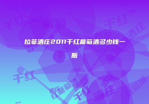 拉菲酒庄2011干红葡萄酒多少钱一瓶